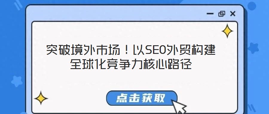 突破境外市場！以SEO外貿構建全球化競爭力核心路徑