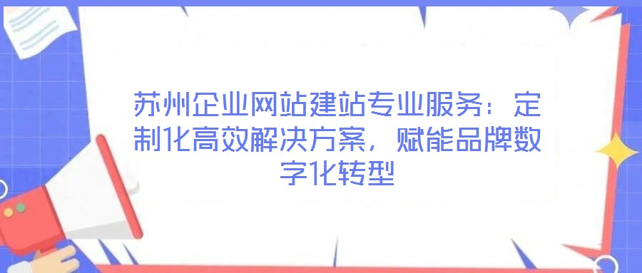 蘇州企業(yè)網(wǎng)站建站專業(yè)服務(wù)：定制化高效解決方案，賦能品牌數(shù)字化轉(zhuǎn)型