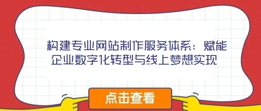  構建專業(yè)網站制作服務體系：賦能企業(yè)數(shù)字化轉型與線上夢想實現(xiàn)