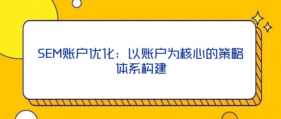 SEM賬戶優(yōu)化：以賬戶為核心的策略體系構建