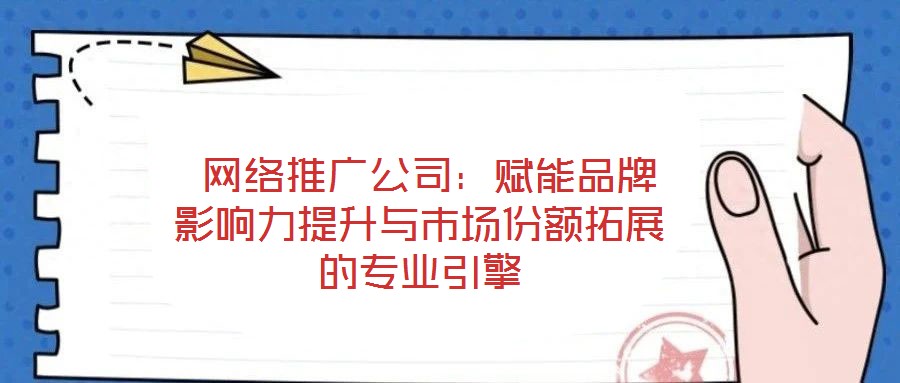  網(wǎng)絡推廣公司：賦能品牌影響力提升與市場份額拓展的專業(yè)引擎