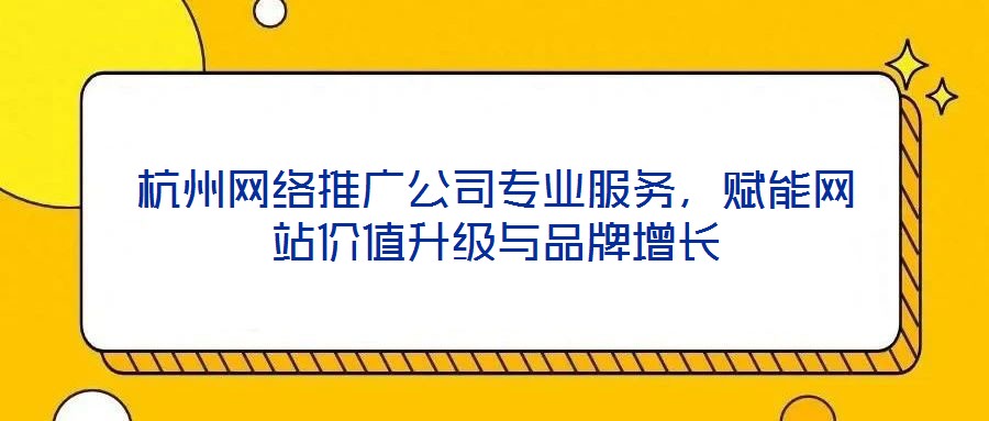 杭州網(wǎng)絡(luò)推廣公司專(zhuān)業(yè)服務(wù)，賦能網(wǎng)站價(jià)值升級(jí)與品牌增長(zhǎng)
