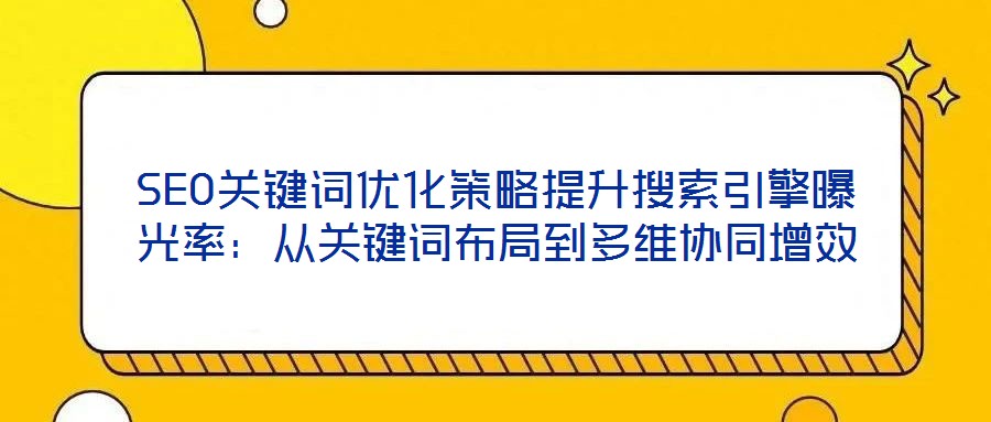 SEO關鍵詞優(yōu)化策略提升搜索引擎曝光率：從關鍵詞布局到多維協(xié)同增效