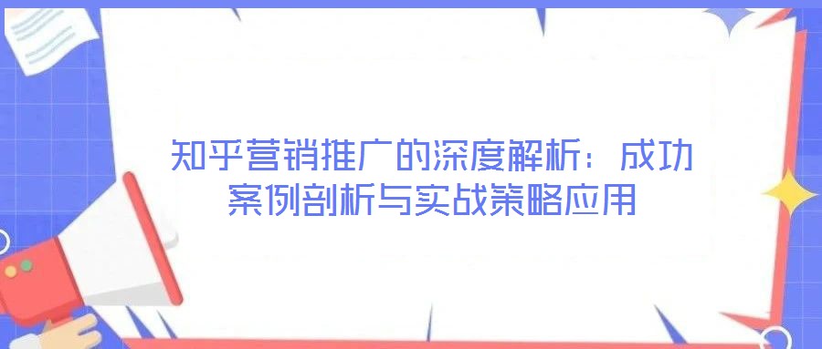 知乎營銷推廣的深度解析：成功案例剖析與實戰(zhàn)策略應(yīng)用