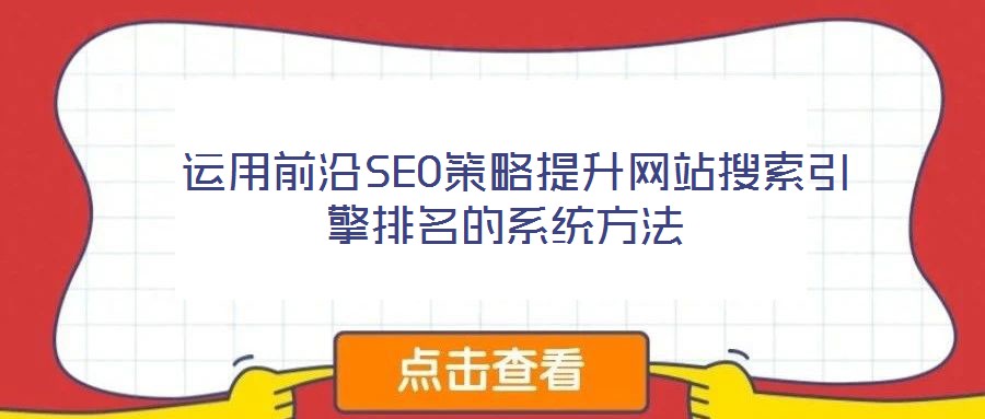  運(yùn)用前沿SEO策略提升網(wǎng)站搜索引擎排名的系統(tǒng)方法
