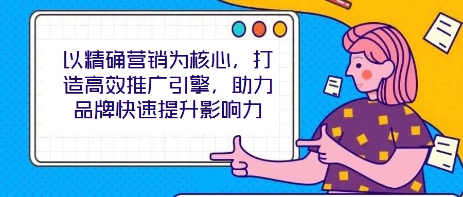 以精確營銷為核心，打造高效推廣引擎，助力品牌快速提升影響力