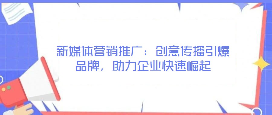 新媒體營銷推廣：創(chuàng)意傳播引爆品牌，助力企業(yè)快速崛起