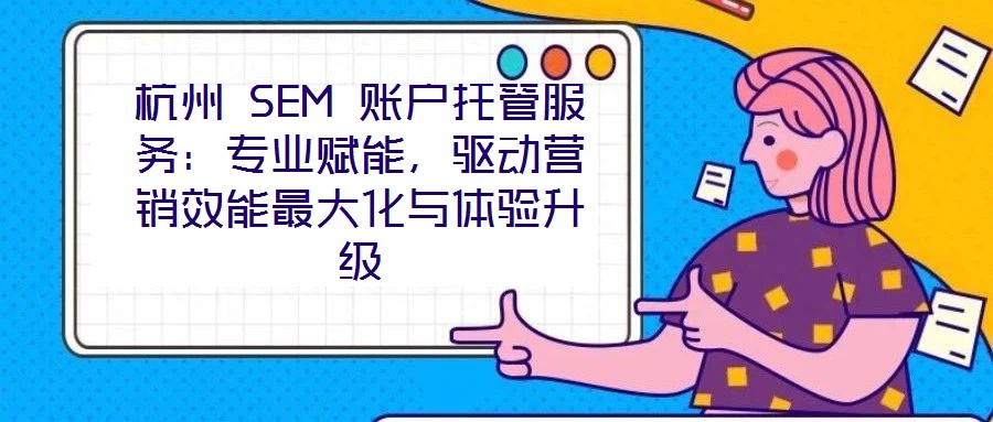 杭州 SEM 賬戶托管服務(wù)：專業(yè)賦能，驅(qū)動營銷效能最大化與體驗升級