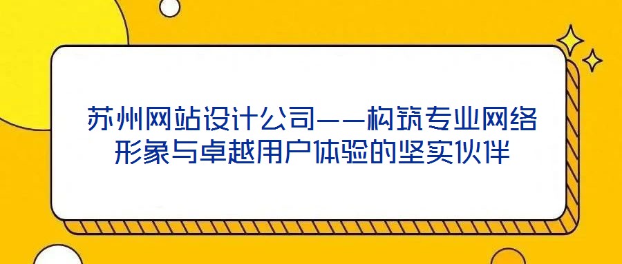 蘇州網(wǎng)站設(shè)計(jì)公司——構(gòu)筑專(zhuān)業(yè)網(wǎng)絡(luò)形象與卓越用戶(hù)體驗(yàn)的堅(jiān)實(shí)伙伴