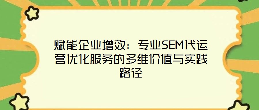 賦能企業(yè)增效：專(zhuān)業(yè)SEM代運(yùn)營(yíng)優(yōu)化服務(wù)的多維價(jià)值與實(shí)踐路徑