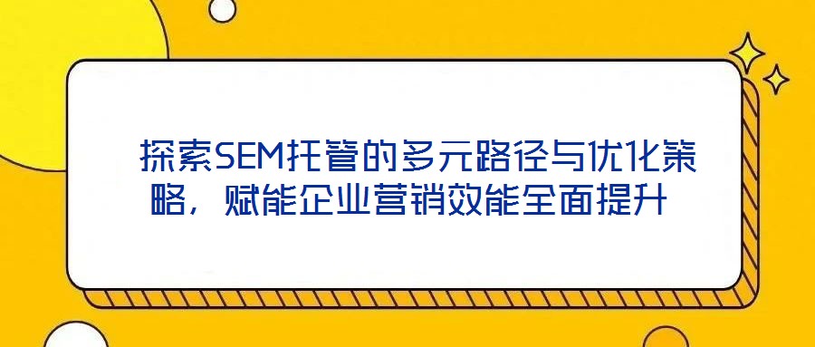  探索SEM托管的多元路徑與優(yōu)化策略，賦能企業(yè)營銷效能全面提升