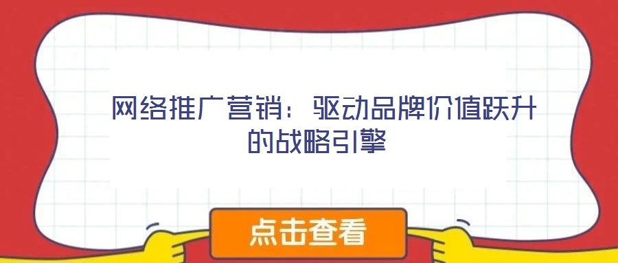  網(wǎng)絡(luò)推廣營(yíng)銷：驅(qū)動(dòng)品牌價(jià)值躍升的戰(zhàn)略引擎