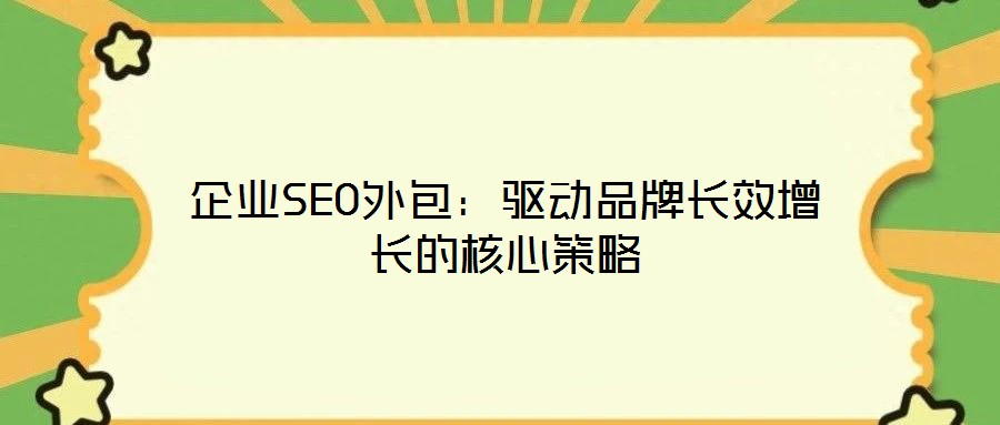 企業(yè)SEO外包：驅(qū)動(dòng)品牌長(zhǎng)效增長(zhǎng)的核心策略