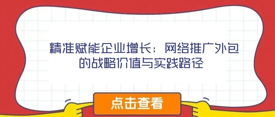  精準(zhǔn)賦能企業(yè)增長：網(wǎng)絡(luò)推廣外包的戰(zhàn)略價值與實(shí)踐路徑
