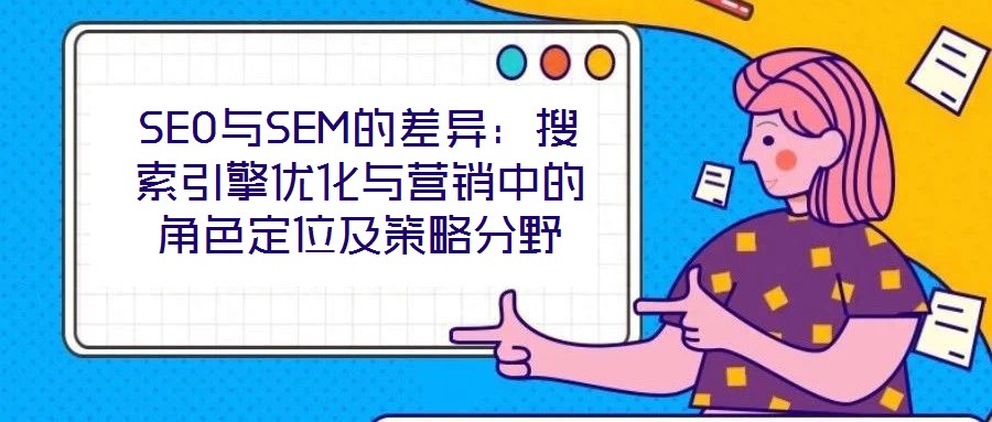 SEO與SEM的差異：搜索引擎優(yōu)化與營(yíng)銷中的角色定位及策略分野