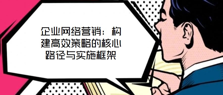 企業(yè)網(wǎng)絡(luò)營(yíng)銷：構(gòu)建高效策略的核心路徑與實(shí)施框架
