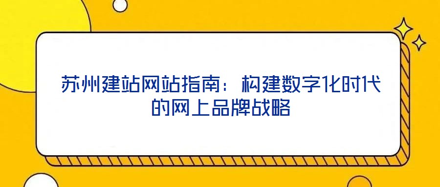 蘇州建站網(wǎng)站指南：構(gòu)建數(shù)字化時代的網(wǎng)上品牌戰(zhàn)略