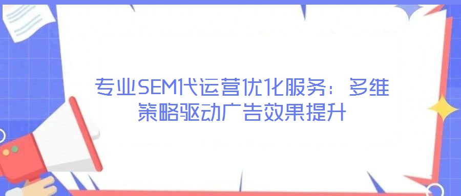 專業(yè)SEM代運營優(yōu)化服務：多維策略驅(qū)動廣告效果提升