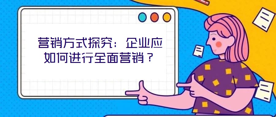 營(yíng)銷(xiāo)方式探究：企業(yè)應(yīng)如何進(jìn)行全面營(yíng)銷(xiāo)？