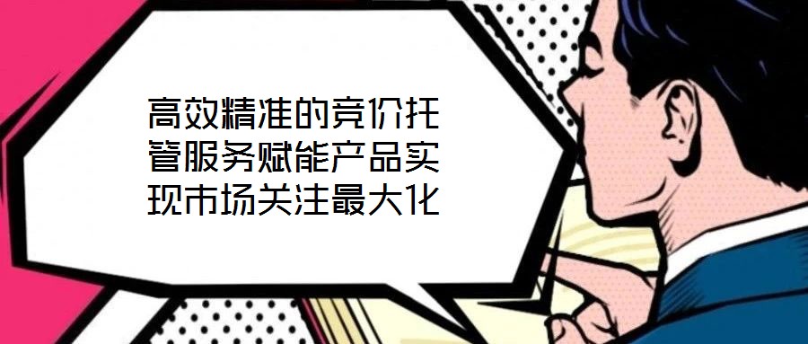 高效精準(zhǔn)的競價(jià)托管服務(wù)賦能產(chǎn)品實(shí)現(xiàn)市場關(guān)注最大化