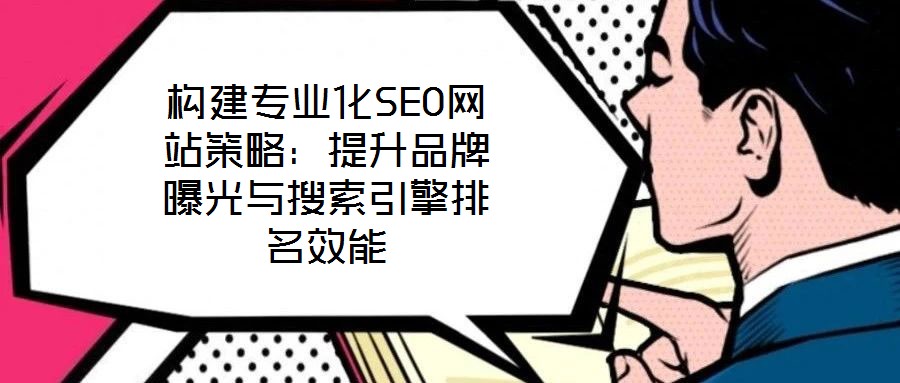 構(gòu)建專業(yè)化SEO網(wǎng)站策略：提升品牌曝光與搜索引擎排名效能