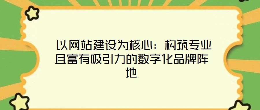  以網(wǎng)站建設(shè)為核心：構(gòu)筑專業(yè)且富有吸引力的數(shù)字化品牌陣地