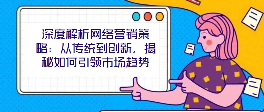 深度解析網(wǎng)絡(luò)營銷策略：從傳統(tǒng)到創(chuàng)新，揭秘如何引領(lǐng)市場趨勢