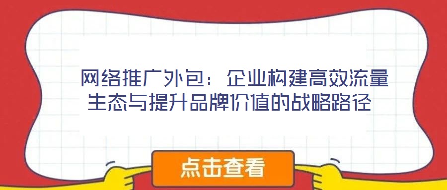  網(wǎng)絡(luò)推廣外包：企業(yè)構(gòu)建高效流量生態(tài)與提升品牌價(jià)值的戰(zhàn)略路徑