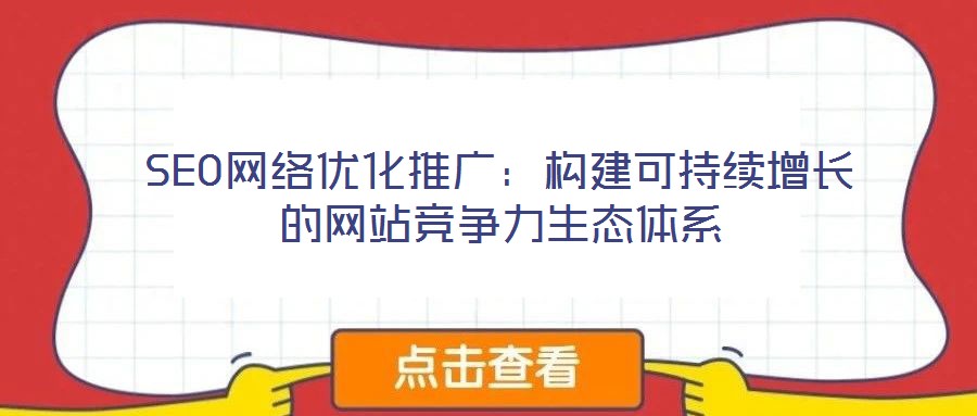 SEO網(wǎng)絡(luò)優(yōu)化推廣：構(gòu)建可持續(xù)增長的網(wǎng)站競爭力生態(tài)體系