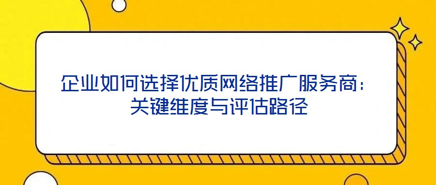 企業(yè)如何選擇優(yōu)質網(wǎng)絡推廣服務商：關鍵維度與評估路徑