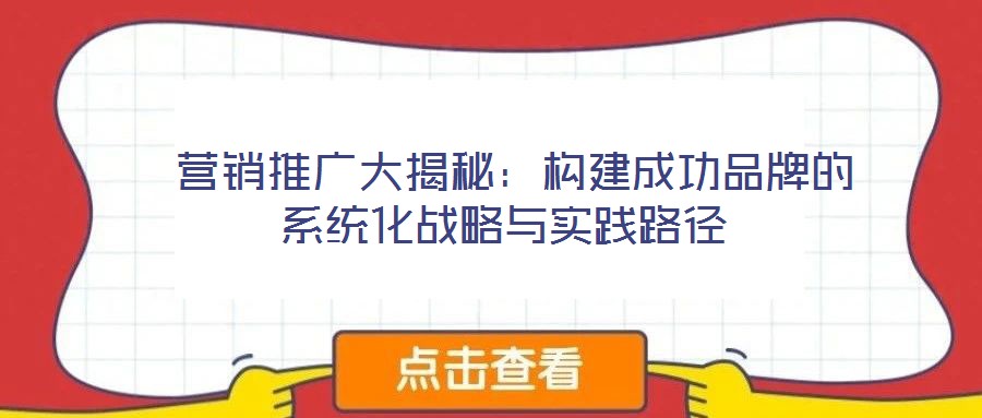  營銷推廣大揭秘：構建成功品牌的系統(tǒng)化戰(zhàn)略與實踐路徑