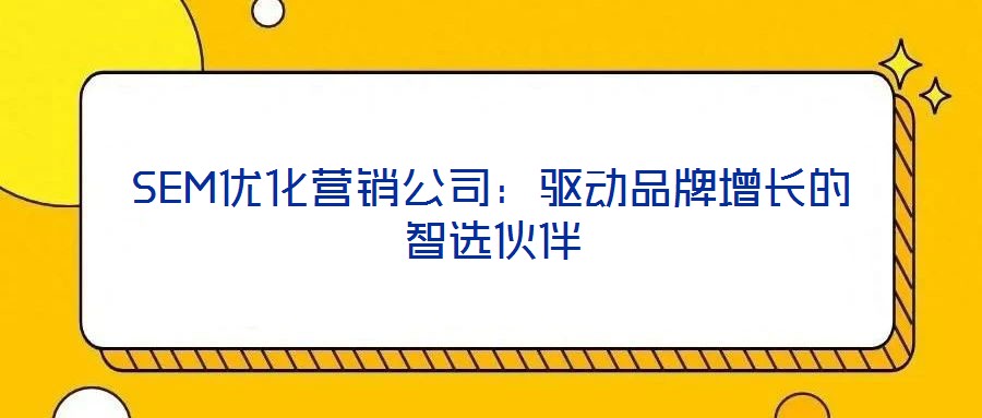 SEM優(yōu)化營銷公司：驅(qū)動(dòng)品牌增長(zhǎng)的智選伙伴