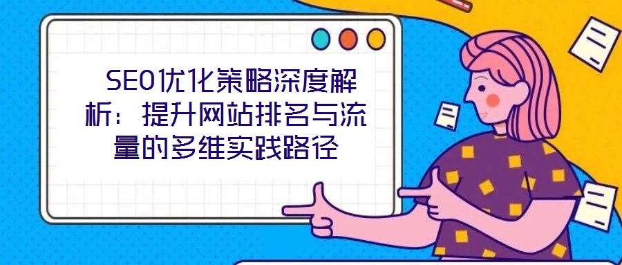  SEO優(yōu)化策略深度解析：提升網(wǎng)站排名與流量的多維實踐路徑