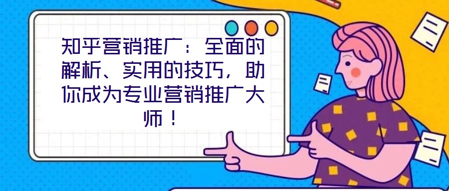 知乎營(yíng)銷(xiāo)推廣：全面的解析、實(shí)用的技巧，助你成為專業(yè)營(yíng)銷(xiāo)推廣大師！