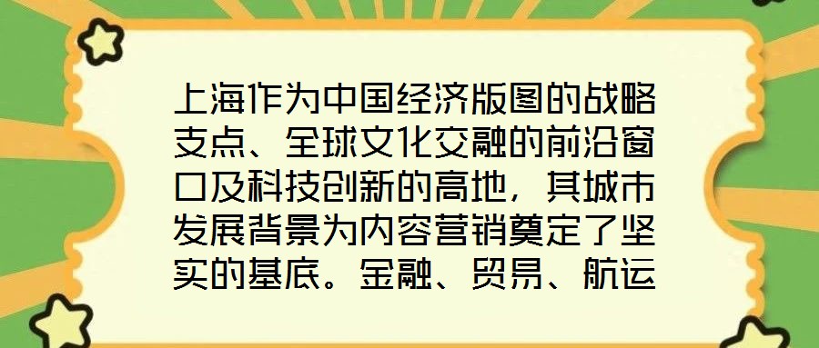 上海作為中國(guó)經(jīng)濟(jì)版圖的戰(zhàn)略支點(diǎn)、全球文化交融的前沿窗口及科技創(chuàng)新的高地，其城市發(fā)展背景為內(nèi)容營(yíng)銷奠定了堅(jiān)實(shí)的基底。金融、貿(mào)易、航運(yùn)等支柱產(chǎn)業(yè)的蓬勃發(fā)展，不僅構(gòu)筑