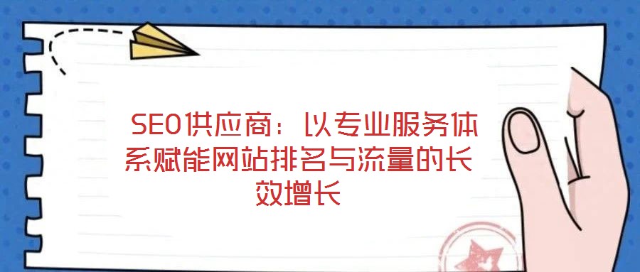  SEO供應商：以專業(yè)服務體系賦能網(wǎng)站排名與流量的長效增長
