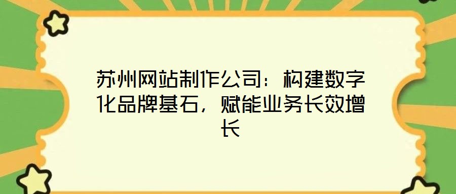 蘇州網(wǎng)站制作公司：構(gòu)建數(shù)字化品牌基石，賦能業(yè)務(wù)長(zhǎng)效增長(zhǎng)