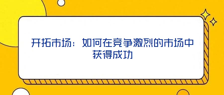 開拓市場(chǎng)：如何在競(jìng)爭(zhēng)激烈的市場(chǎng)中獲得成功