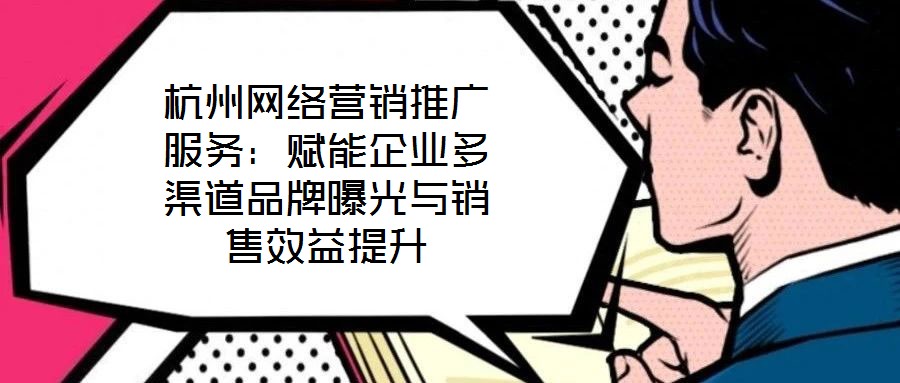 杭州網(wǎng)絡(luò)營銷推廣服務(wù)：賦能企業(yè)多渠道品牌曝光與銷售效益提升