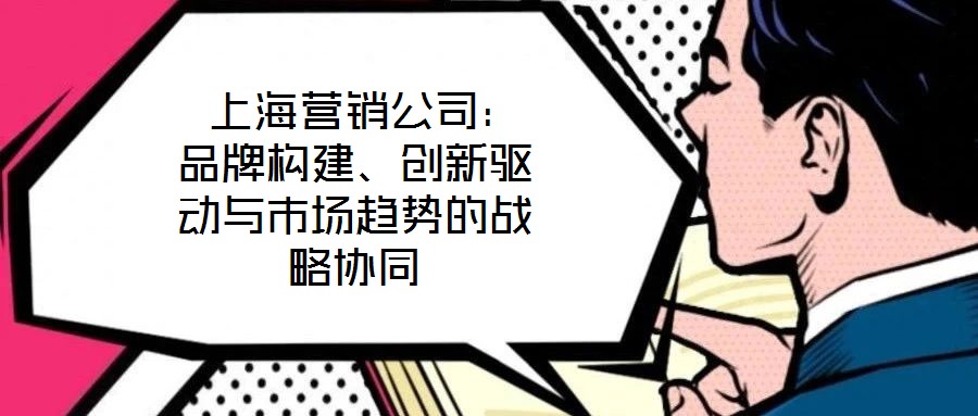  上海營(yíng)銷公司：品牌構(gòu)建、創(chuàng)新驅(qū)動(dòng)與市場(chǎng)趨勢(shì)的戰(zhàn)略協(xié)同
