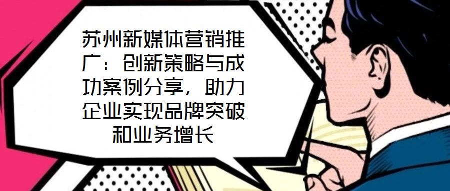 蘇州新媒體營(yíng)銷推廣：創(chuàng)新策略與成功案例分享，助力企業(yè)實(shí)現(xiàn)品牌突破和業(yè)務(wù)增長(zhǎng)