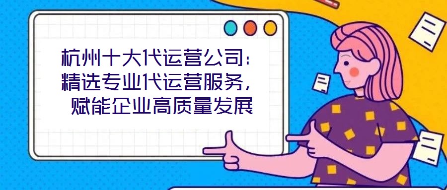杭州十大代運(yùn)營(yíng)公司：精選專業(yè)代運(yùn)營(yíng)服務(wù)，賦能企業(yè)高質(zhì)量發(fā)展