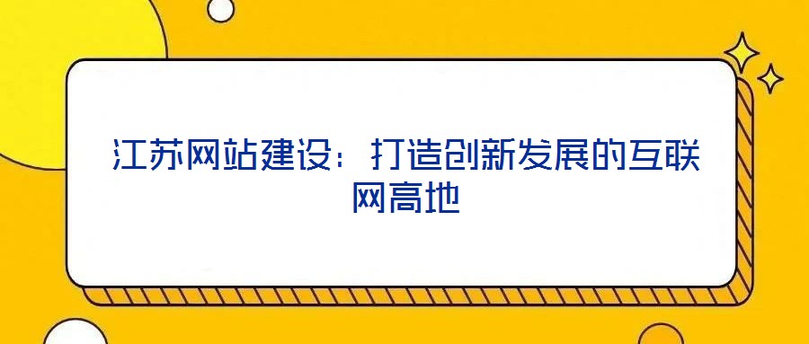 江蘇網(wǎng)站建設(shè)：打造創(chuàng)新發(fā)展的互聯(lián)網(wǎng)高地