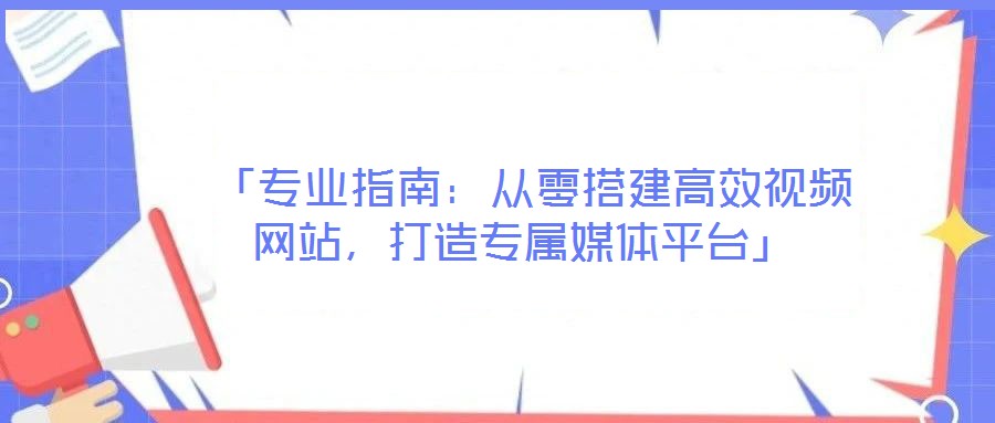  「專業(yè)指南：從零搭建高效視頻網(wǎng)站，打造專屬媒體平臺」
