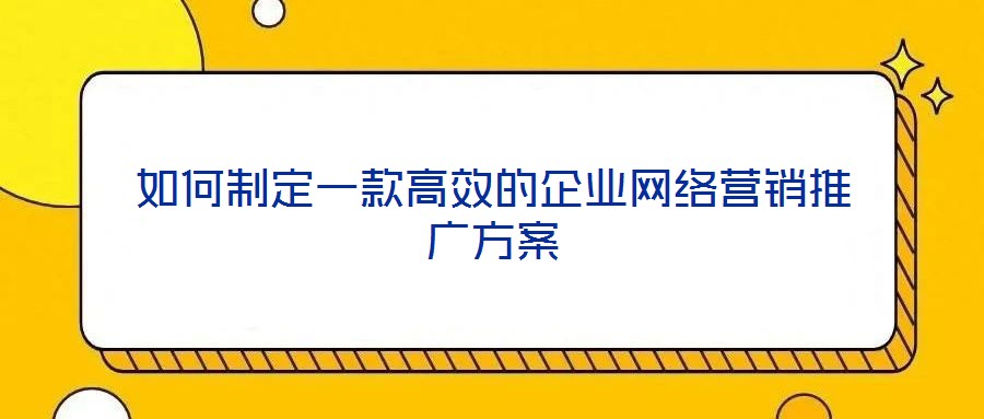 如何制定一款高效的企業(yè)網(wǎng)絡(luò)營(yíng)銷(xiāo)推廣方案