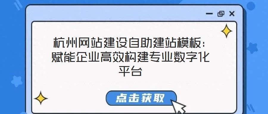  杭州網(wǎng)站建設(shè)自助建站模板：賦能企業(yè)高效構(gòu)建專業(yè)數(shù)字化平臺(tái)