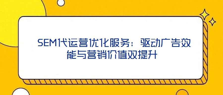  SEM代運(yùn)營(yíng)優(yōu)化服務(wù)：驅(qū)動(dòng)廣告效能與營(yíng)銷價(jià)值雙提升