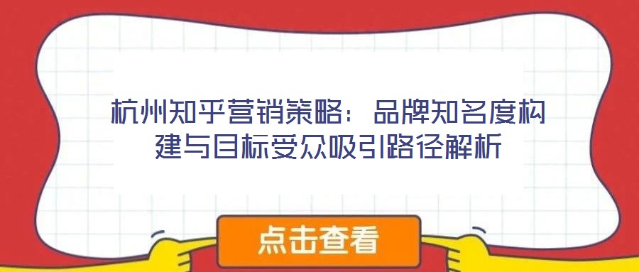 杭州知乎營(yíng)銷策略：品牌知名度構(gòu)建與目標(biāo)受眾吸引路徑解析