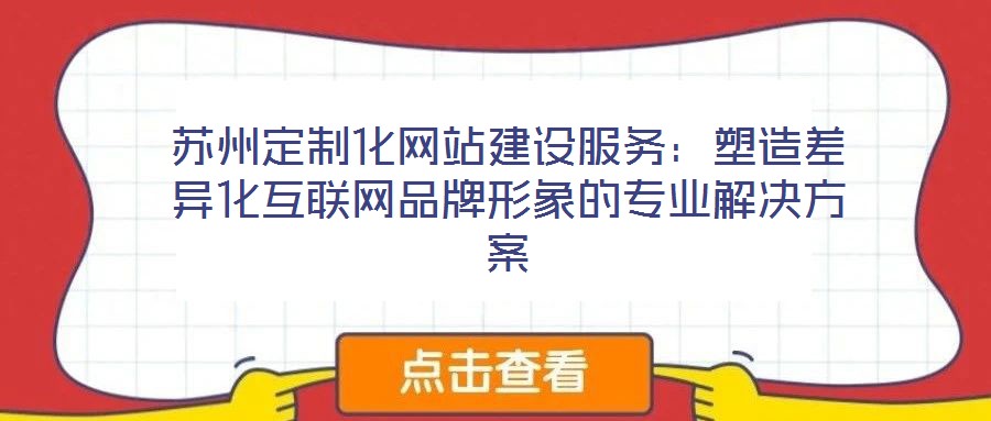 蘇州定制化網(wǎng)站建設(shè)服務(wù)：塑造差異化互聯(lián)網(wǎng)品牌形象的專(zhuān)業(yè)解決方案