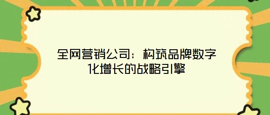 全網(wǎng)營(yíng)銷公司：構(gòu)筑品牌數(shù)字化增長(zhǎng)的戰(zhàn)略引擎